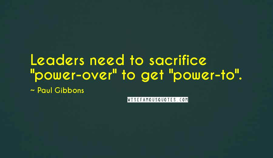 Paul Gibbons Quotes: Leaders need to sacrifice "power-over" to get "power-to".