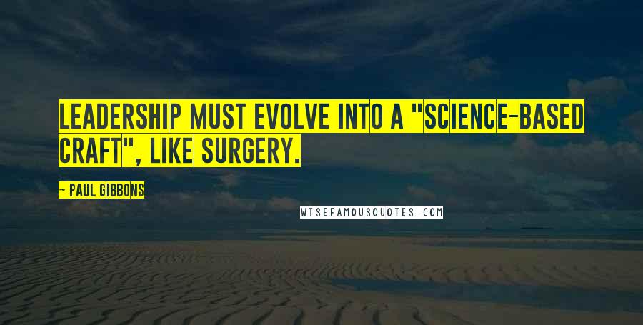 Paul Gibbons Quotes: Leadership must evolve into a "science-based craft", like surgery.