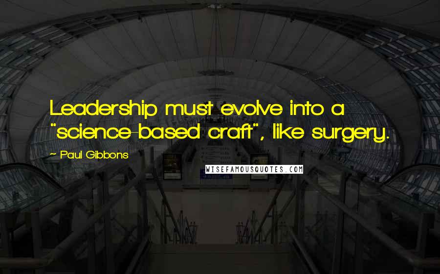 Paul Gibbons Quotes: Leadership must evolve into a "science-based craft", like surgery.