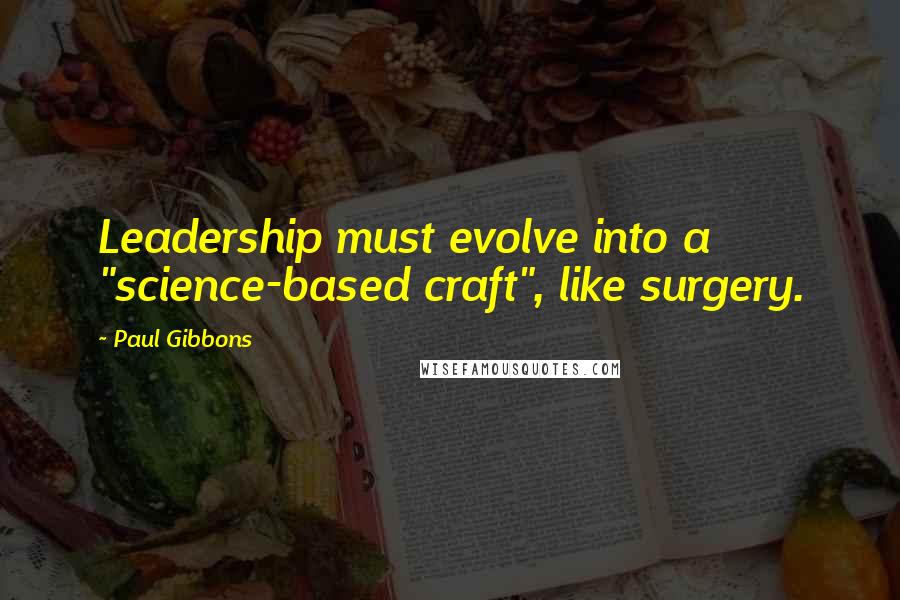 Paul Gibbons Quotes: Leadership must evolve into a "science-based craft", like surgery.