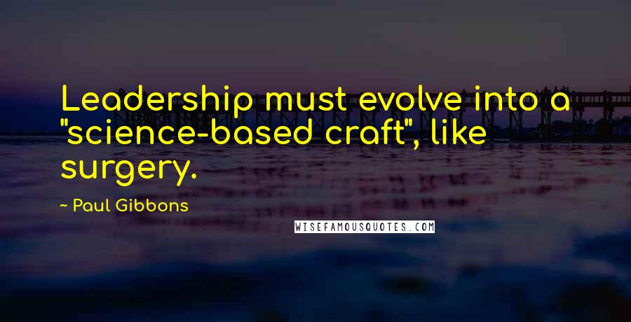 Paul Gibbons Quotes: Leadership must evolve into a "science-based craft", like surgery.