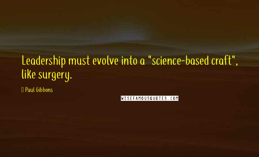 Paul Gibbons Quotes: Leadership must evolve into a "science-based craft", like surgery.