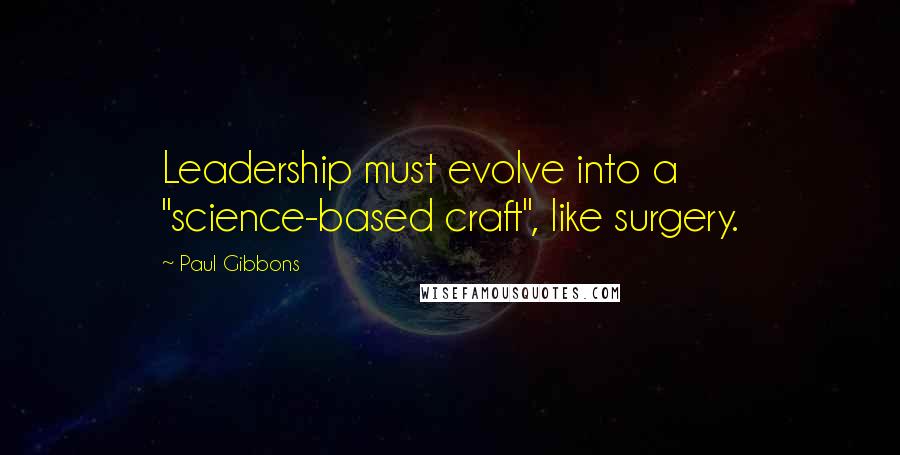 Paul Gibbons Quotes: Leadership must evolve into a "science-based craft", like surgery.