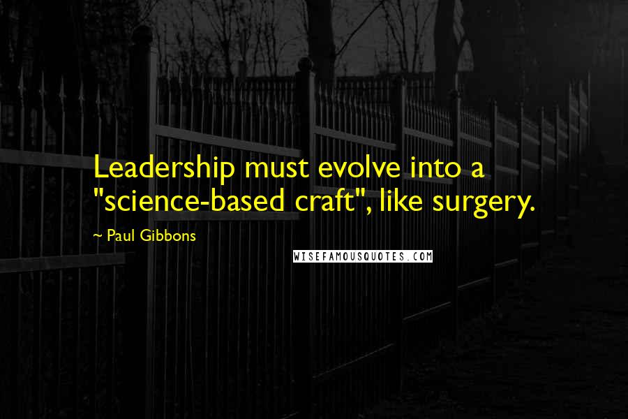 Paul Gibbons Quotes: Leadership must evolve into a "science-based craft", like surgery.