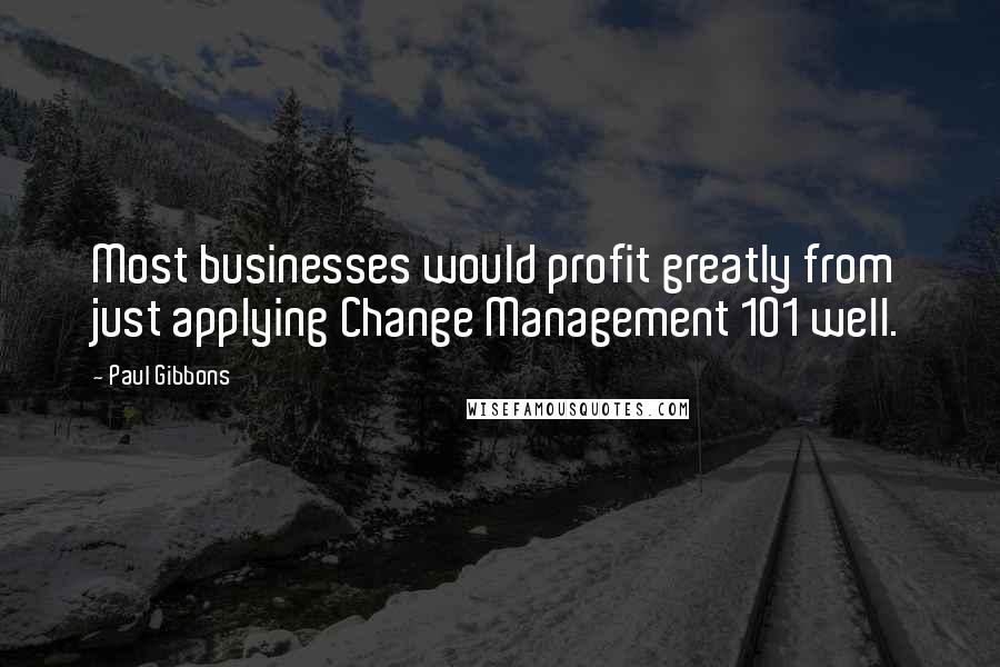 Paul Gibbons Quotes: Most businesses would profit greatly from just applying Change Management 101 well.