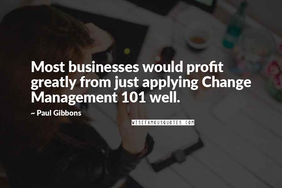 Paul Gibbons Quotes: Most businesses would profit greatly from just applying Change Management 101 well.