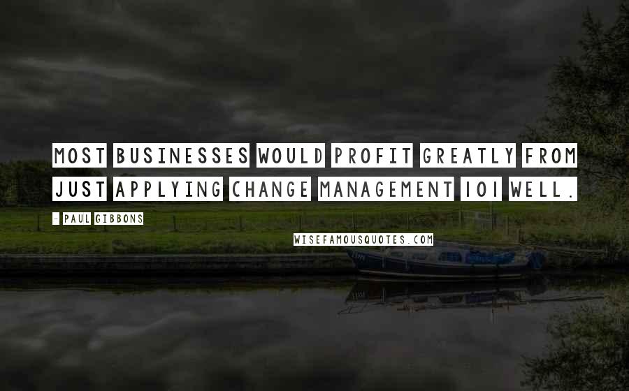 Paul Gibbons Quotes: Most businesses would profit greatly from just applying Change Management 101 well.