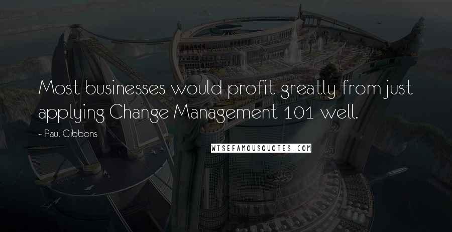 Paul Gibbons Quotes: Most businesses would profit greatly from just applying Change Management 101 well.