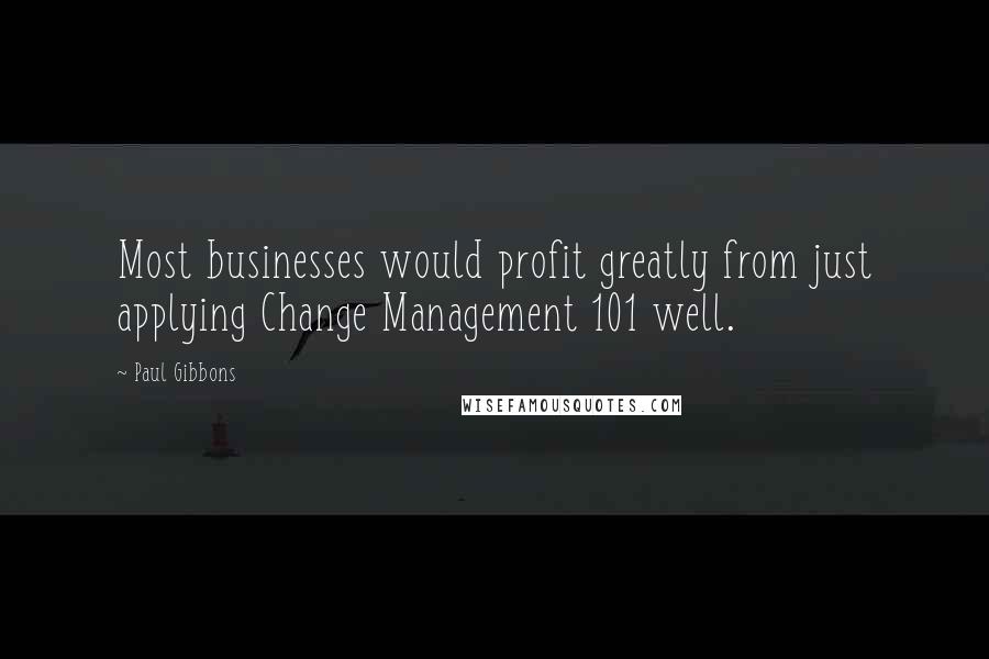 Paul Gibbons Quotes: Most businesses would profit greatly from just applying Change Management 101 well.