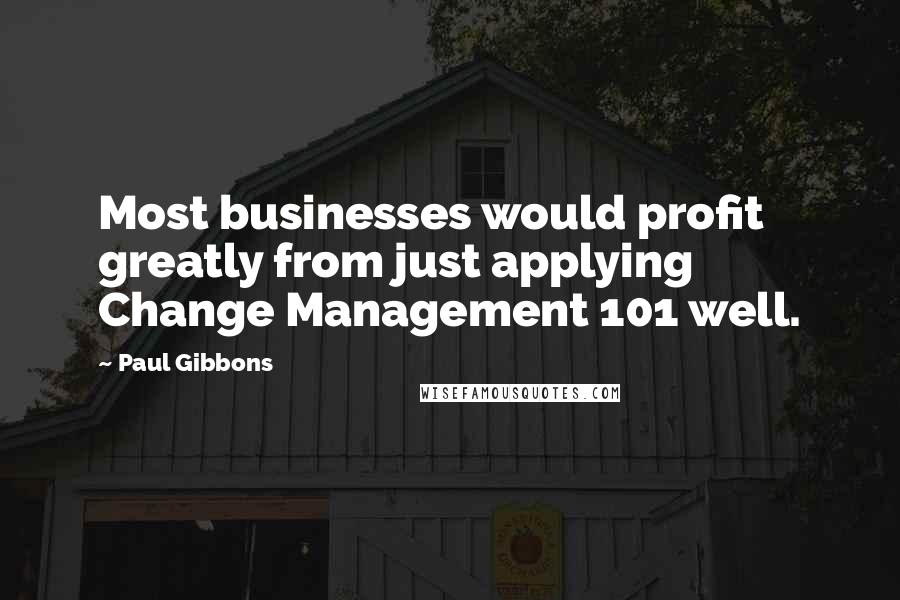Paul Gibbons Quotes: Most businesses would profit greatly from just applying Change Management 101 well.