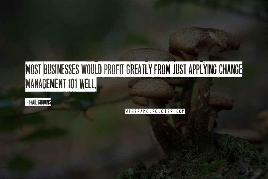 Paul Gibbons Quotes: Most businesses would profit greatly from just applying Change Management 101 well.