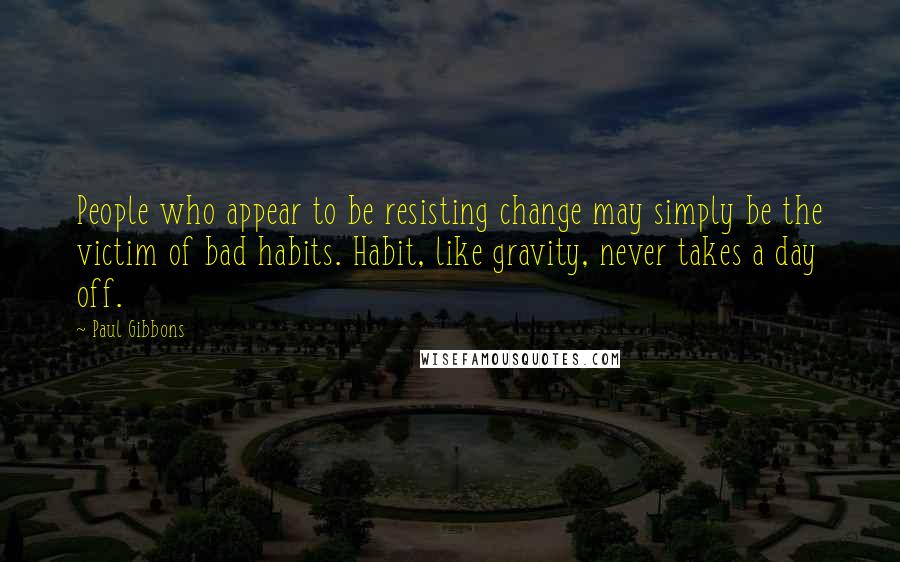 Paul Gibbons Quotes: People who appear to be resisting change may simply be the victim of bad habits. Habit, like gravity, never takes a day off.