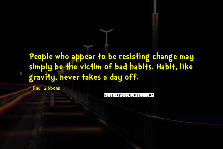 Paul Gibbons Quotes: People who appear to be resisting change may simply be the victim of bad habits. Habit, like gravity, never takes a day off.