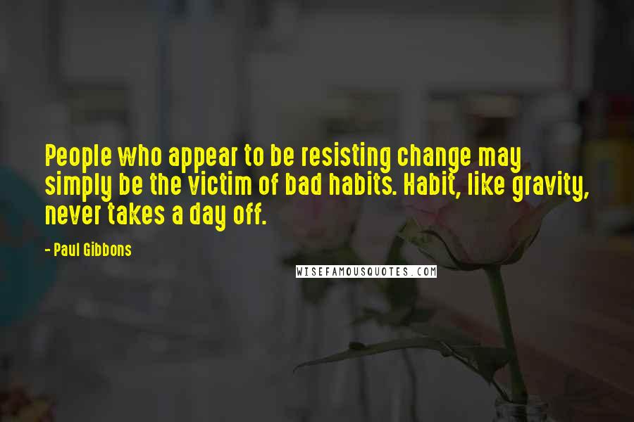 Paul Gibbons Quotes: People who appear to be resisting change may simply be the victim of bad habits. Habit, like gravity, never takes a day off.