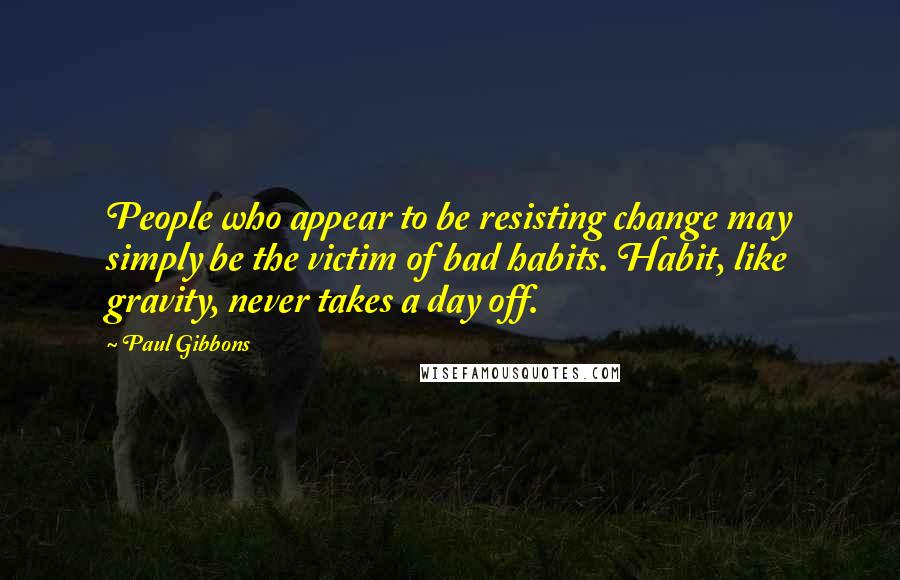 Paul Gibbons Quotes: People who appear to be resisting change may simply be the victim of bad habits. Habit, like gravity, never takes a day off.