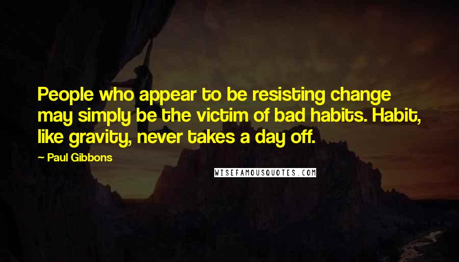 Paul Gibbons Quotes: People who appear to be resisting change may simply be the victim of bad habits. Habit, like gravity, never takes a day off.