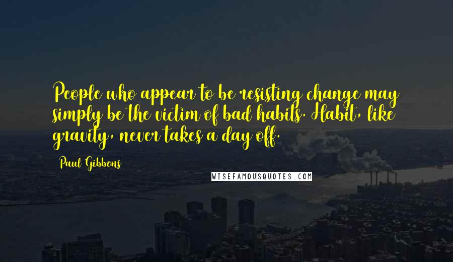 Paul Gibbons Quotes: People who appear to be resisting change may simply be the victim of bad habits. Habit, like gravity, never takes a day off.