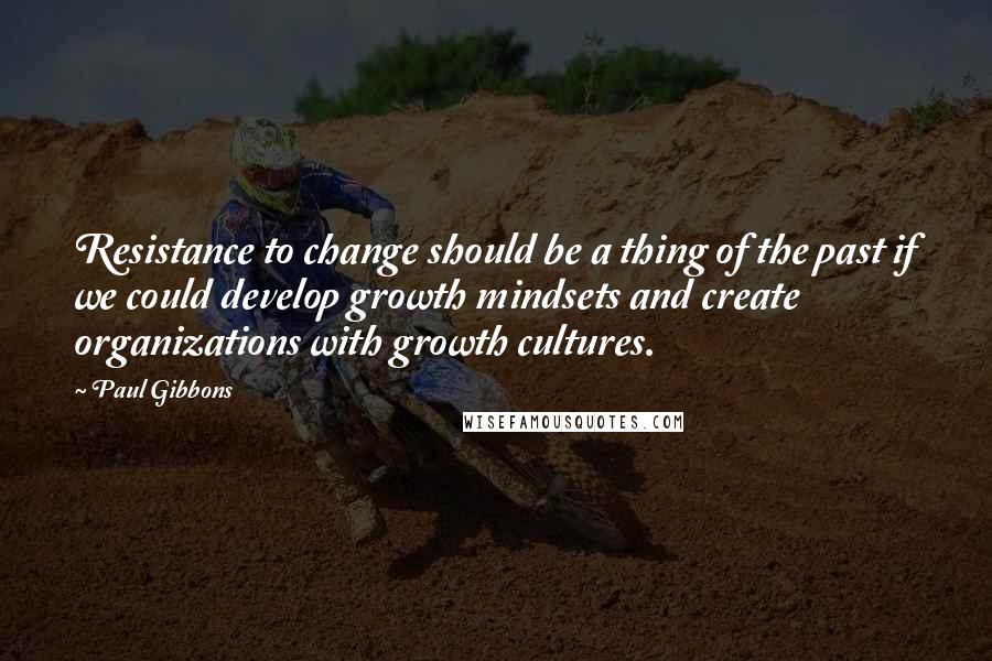 Paul Gibbons Quotes: Resistance to change should be a thing of the past if we could develop growth mindsets and create organizations with growth cultures.