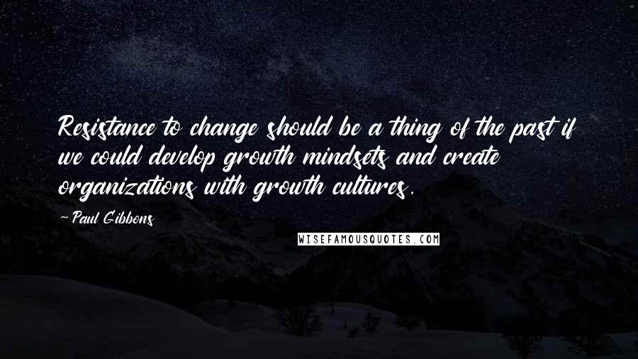 Paul Gibbons Quotes: Resistance to change should be a thing of the past if we could develop growth mindsets and create organizations with growth cultures.