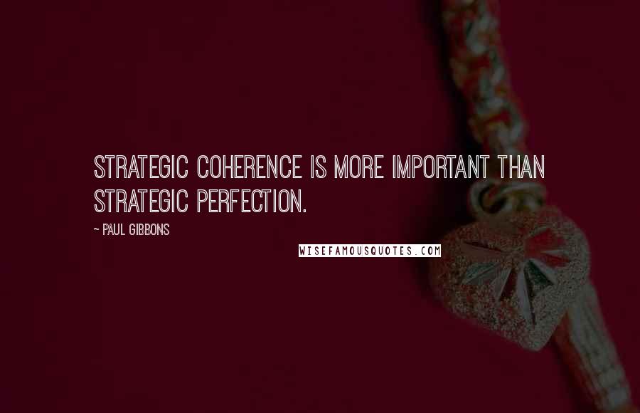 Paul Gibbons Quotes: Strategic coherence is more important than strategic perfection.