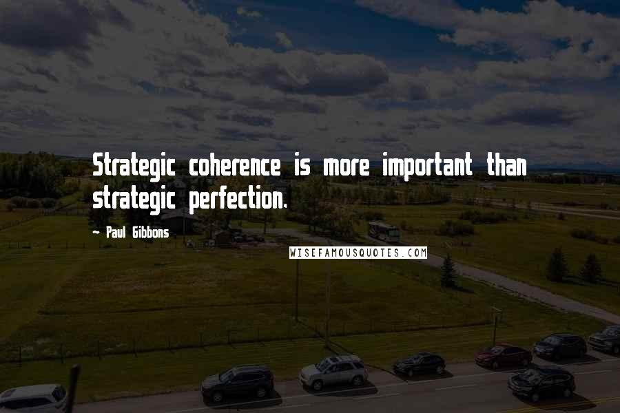 Paul Gibbons Quotes: Strategic coherence is more important than strategic perfection.