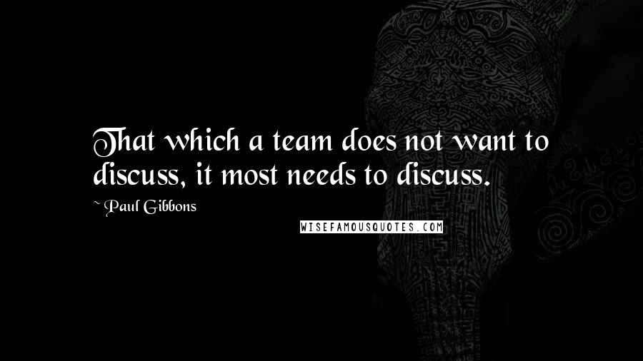 Paul Gibbons Quotes: That which a team does not want to discuss, it most needs to discuss.