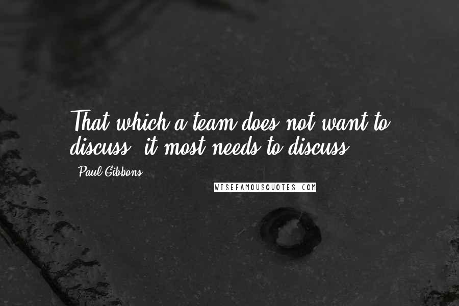 Paul Gibbons Quotes: That which a team does not want to discuss, it most needs to discuss.