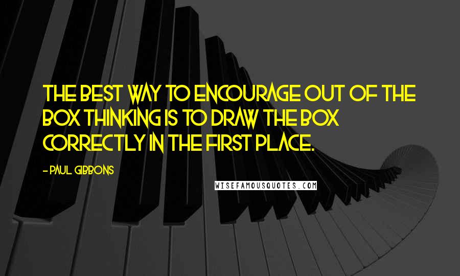 Paul Gibbons Quotes: The best way to encourage out of the box thinking is to draw the box correctly in the first place.