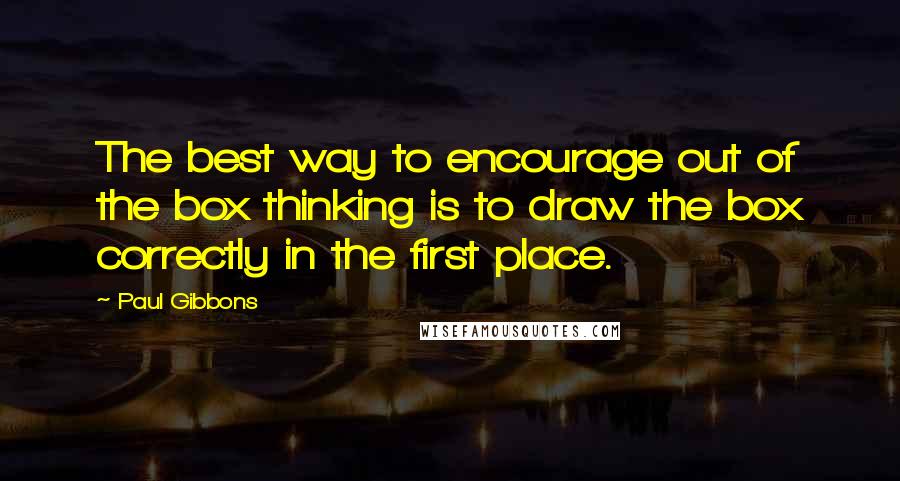 Paul Gibbons Quotes: The best way to encourage out of the box thinking is to draw the box correctly in the first place.