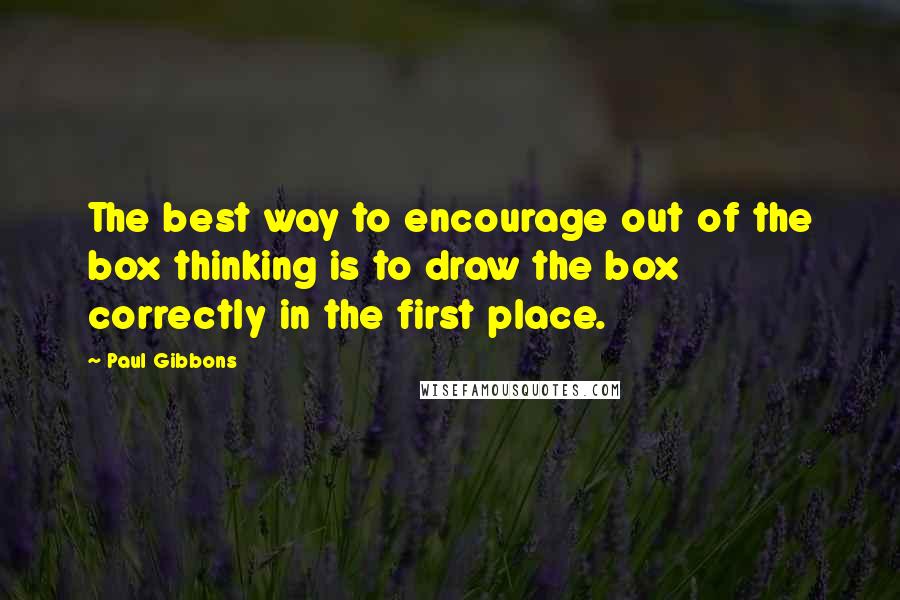 Paul Gibbons Quotes: The best way to encourage out of the box thinking is to draw the box correctly in the first place.