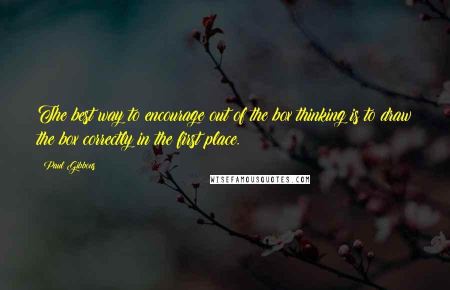 Paul Gibbons Quotes: The best way to encourage out of the box thinking is to draw the box correctly in the first place.