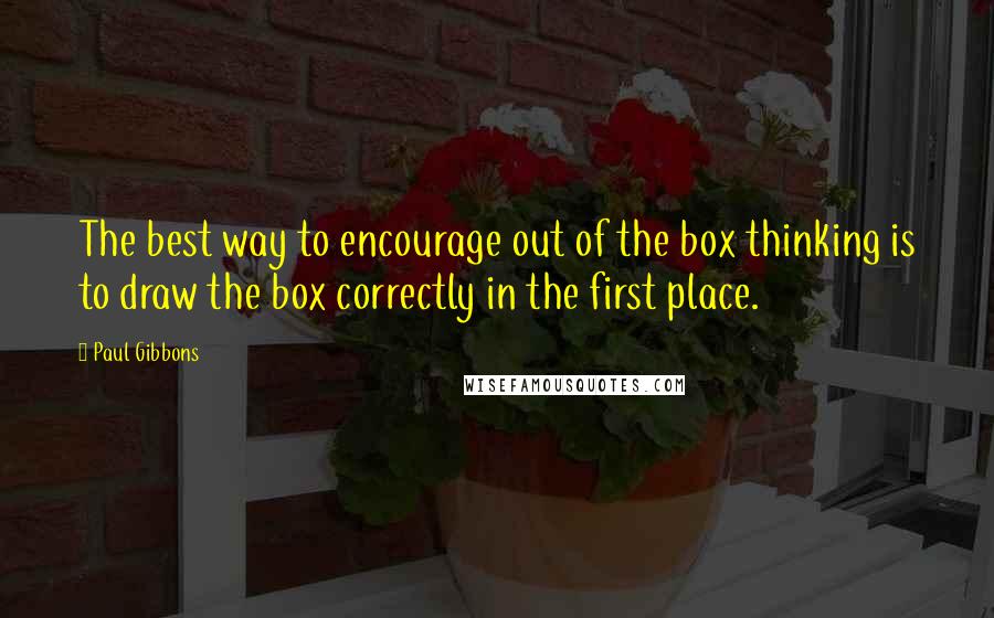 Paul Gibbons Quotes: The best way to encourage out of the box thinking is to draw the box correctly in the first place.