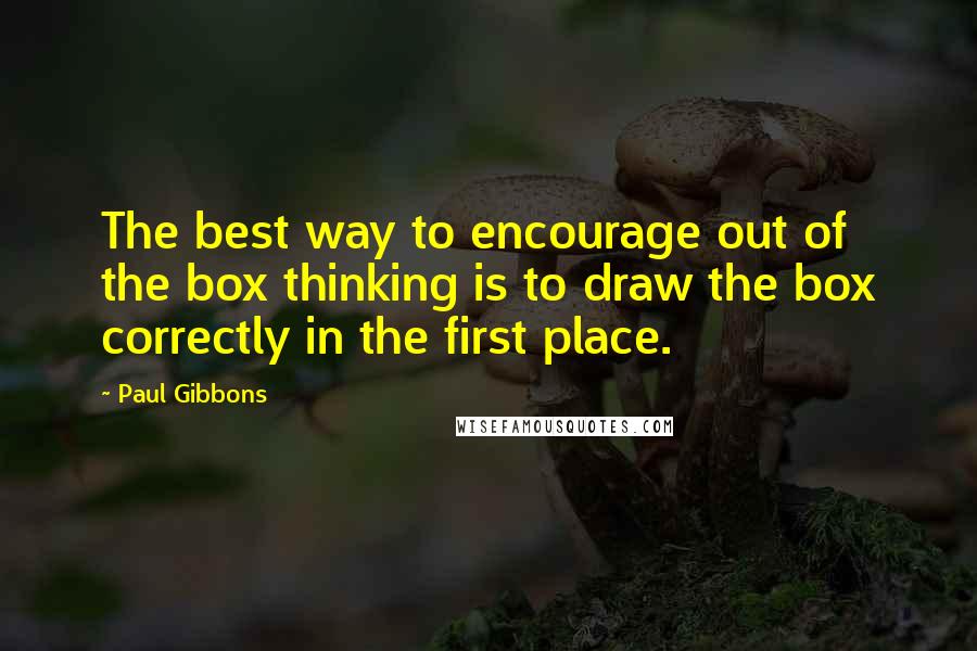 Paul Gibbons Quotes: The best way to encourage out of the box thinking is to draw the box correctly in the first place.