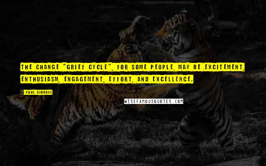 Paul Gibbons Quotes: The change "grief cycle", for some people, may be excitement, enthusiasm, engagement, effort, and excellence.