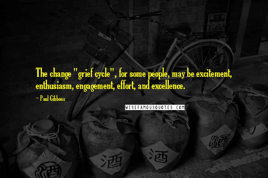 Paul Gibbons Quotes: The change "grief cycle", for some people, may be excitement, enthusiasm, engagement, effort, and excellence.