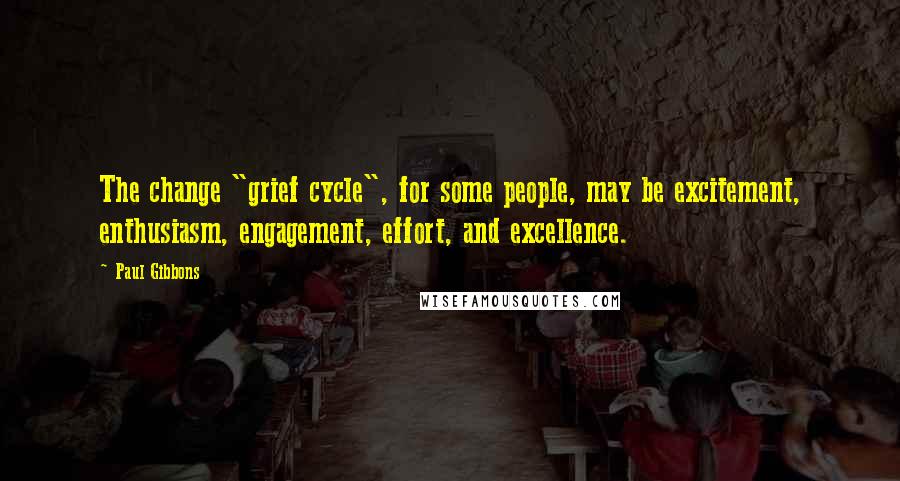 Paul Gibbons Quotes: The change "grief cycle", for some people, may be excitement, enthusiasm, engagement, effort, and excellence.