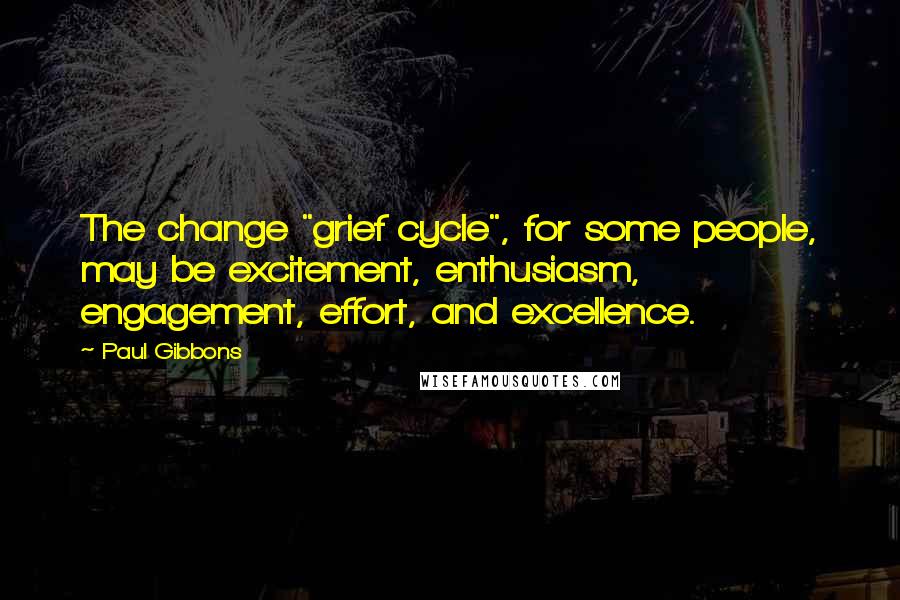 Paul Gibbons Quotes: The change "grief cycle", for some people, may be excitement, enthusiasm, engagement, effort, and excellence.