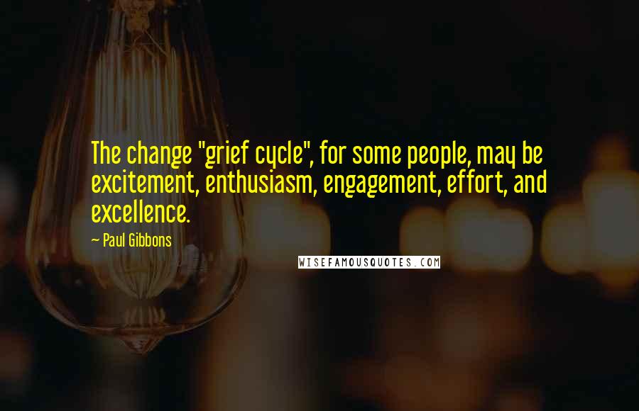 Paul Gibbons Quotes: The change "grief cycle", for some people, may be excitement, enthusiasm, engagement, effort, and excellence.