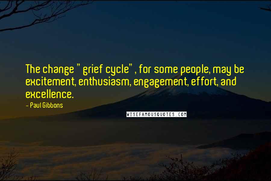 Paul Gibbons Quotes: The change "grief cycle", for some people, may be excitement, enthusiasm, engagement, effort, and excellence.