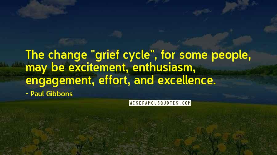 Paul Gibbons Quotes: The change "grief cycle", for some people, may be excitement, enthusiasm, engagement, effort, and excellence.