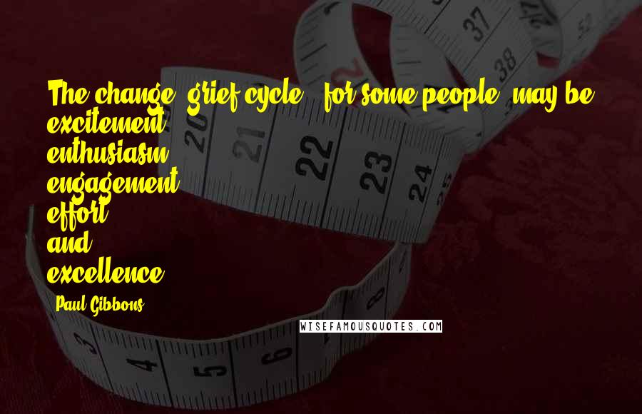Paul Gibbons Quotes: The change "grief cycle", for some people, may be excitement, enthusiasm, engagement, effort, and excellence.