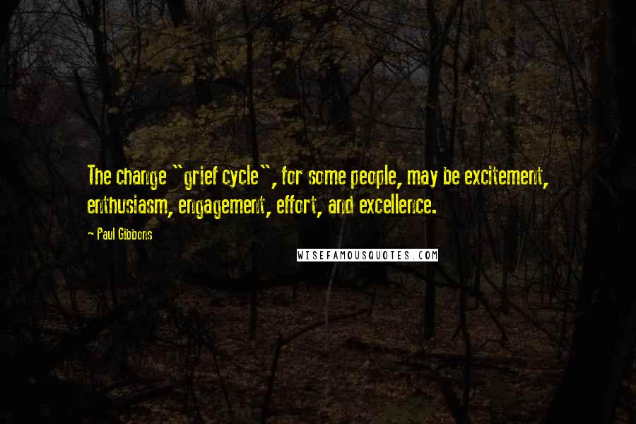 Paul Gibbons Quotes: The change "grief cycle", for some people, may be excitement, enthusiasm, engagement, effort, and excellence.