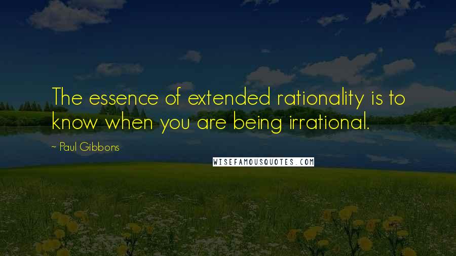 Paul Gibbons Quotes: The essence of extended rationality is to know when you are being irrational.