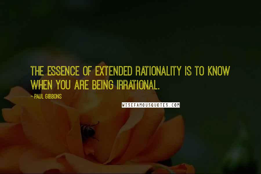 Paul Gibbons Quotes: The essence of extended rationality is to know when you are being irrational.