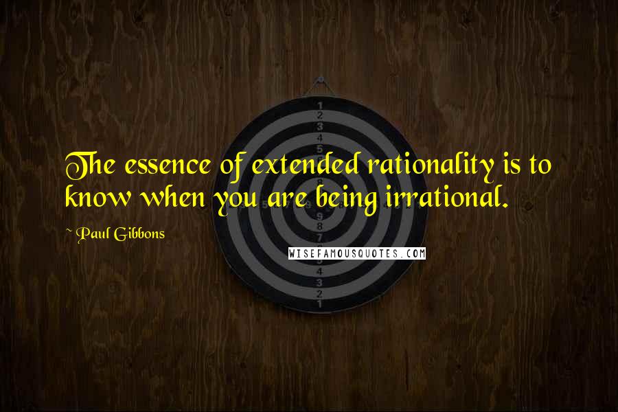 Paul Gibbons Quotes: The essence of extended rationality is to know when you are being irrational.