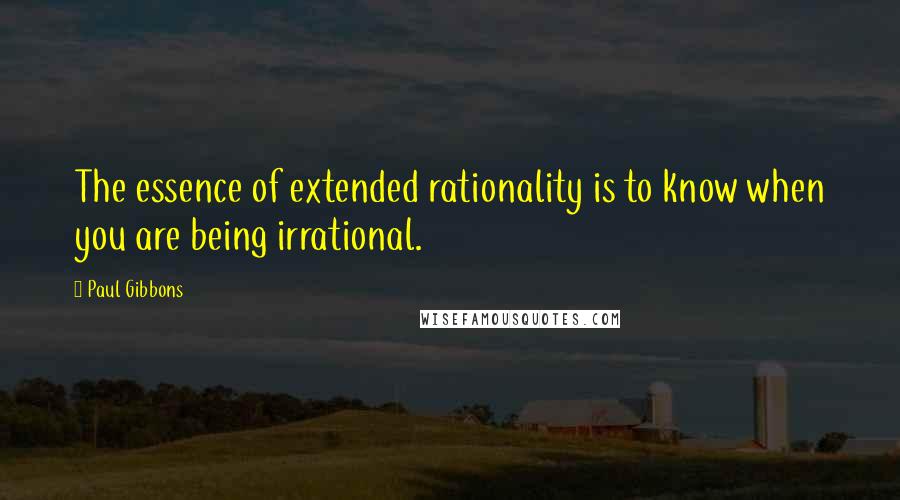 Paul Gibbons Quotes: The essence of extended rationality is to know when you are being irrational.