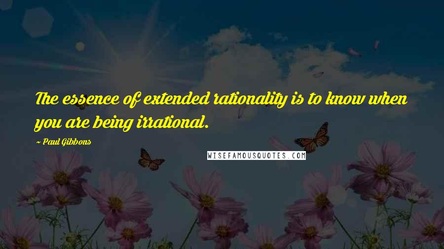 Paul Gibbons Quotes: The essence of extended rationality is to know when you are being irrational.