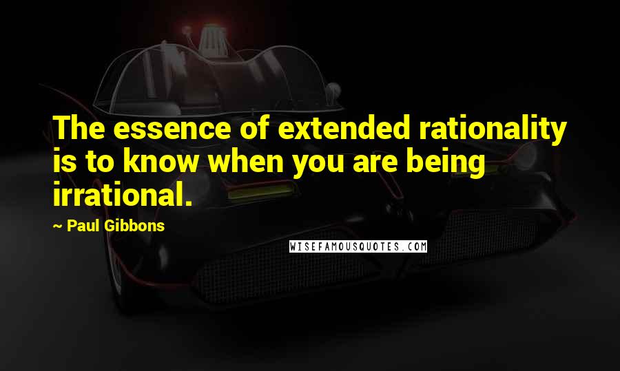 Paul Gibbons Quotes: The essence of extended rationality is to know when you are being irrational.