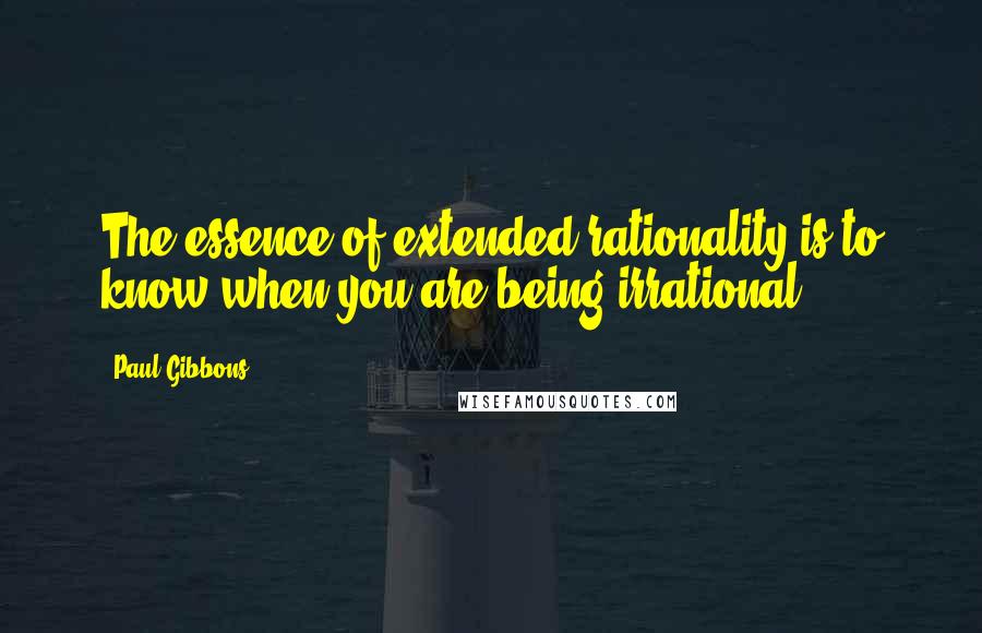 Paul Gibbons Quotes: The essence of extended rationality is to know when you are being irrational.