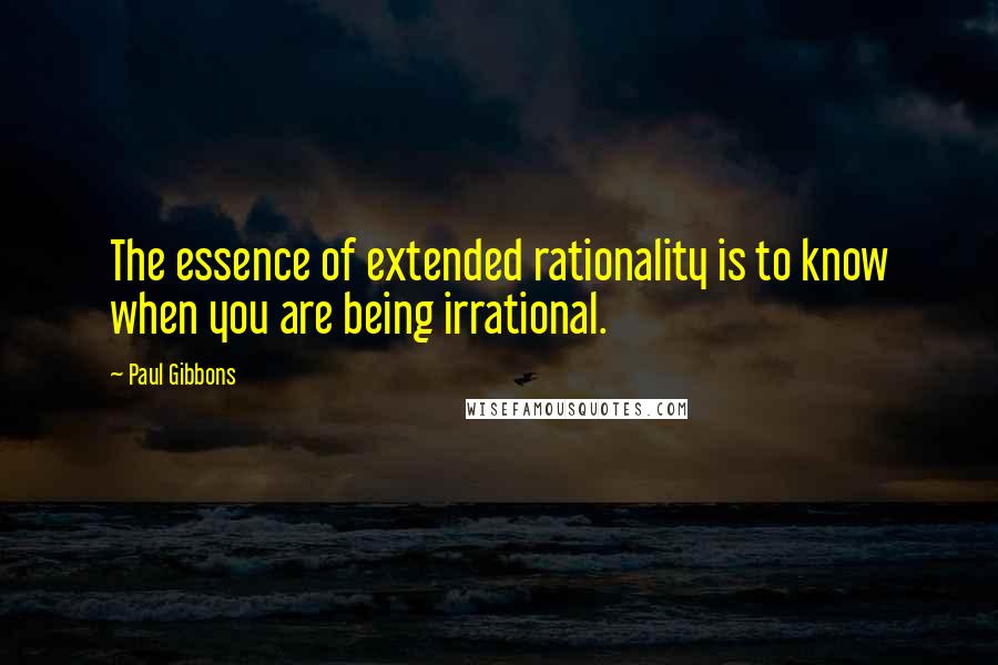 Paul Gibbons Quotes: The essence of extended rationality is to know when you are being irrational.